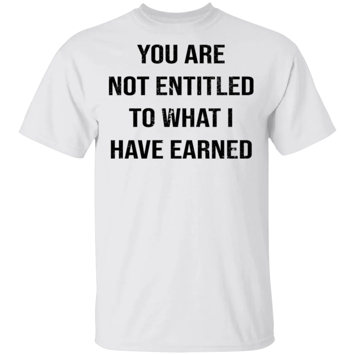 You Are Not Entitled To What I Have Earned T-Shirt