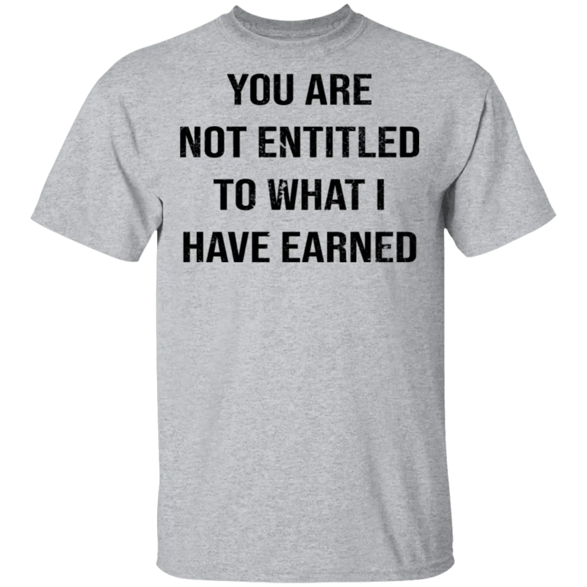 You Are Not Entitled To What I Have Earned T-Shirt
