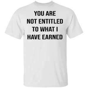 You Are Not Entitled To What I Have Earned T-Shirt