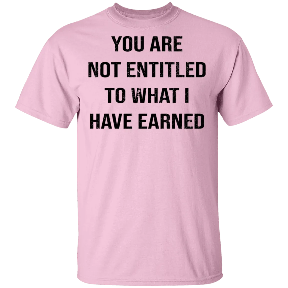 You Are Not Entitled To What I Have Earned T-Shirt